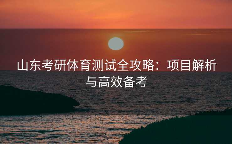 山东考研体育测试全攻略：项目解析与高效备考