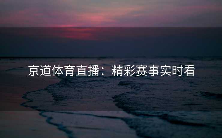 京道体育直播：精彩赛事实时看