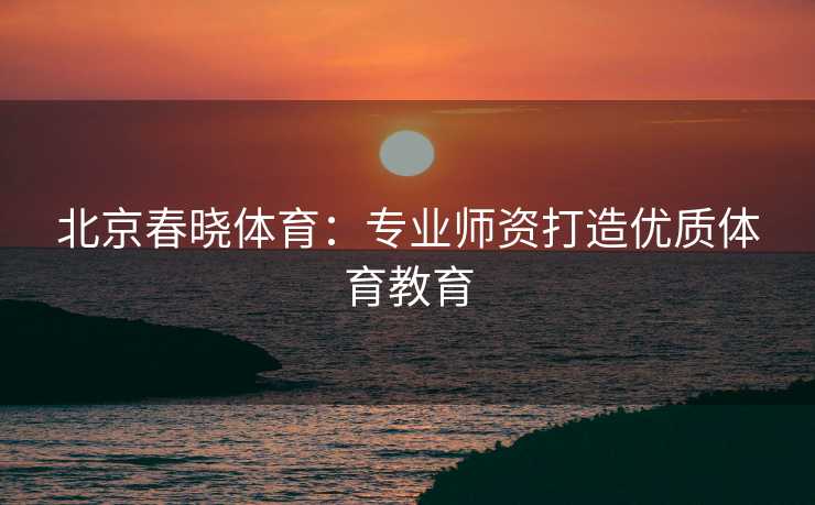 北京春晓体育:专业师资打造优质体育教育 北京春晓体育:专业师资打造优质体育教育
