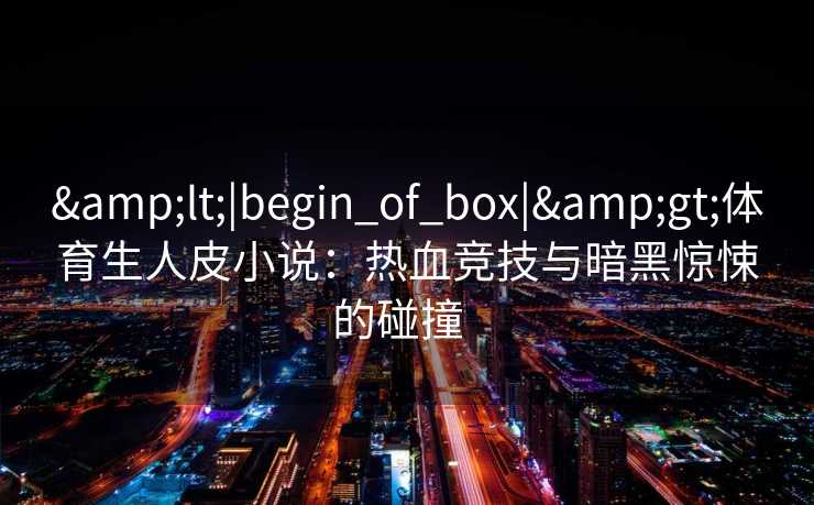 <|begin_of_box|>体育生人皮小说：热血竞技与暗黑惊悚的碰撞  