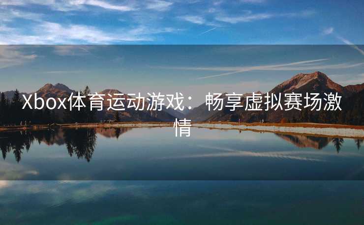 Xbox体育运动游戏：畅享虚拟赛场激情