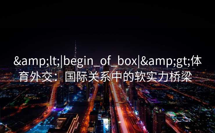 <|begin_of_box|>体育外交：国际关系中的软实力桥梁  