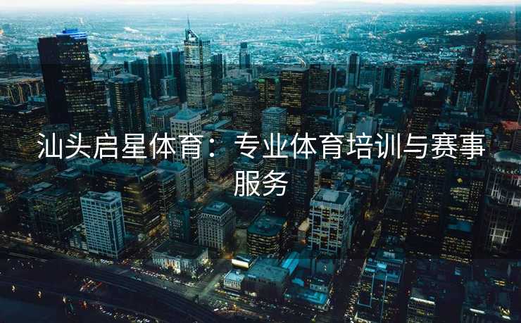 汕头启星体育：专业体育培训与赛事服务