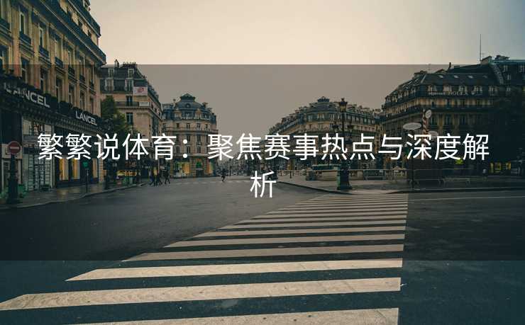 繁繁说体育：聚焦赛事热点与深度解析