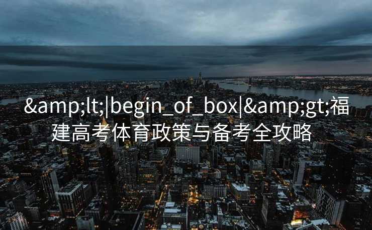 <|begin_of_box|>福建高考体育政策与备考全攻略 <|begin_of_box|>福建高考体育政策与备考全攻略