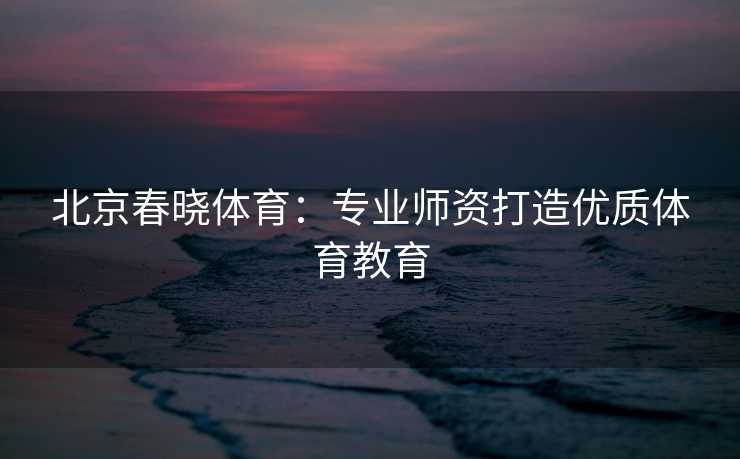 北京春晓体育:专业师资打造优质体育教育 北京春晓体育:专业师资打造优质体育教育