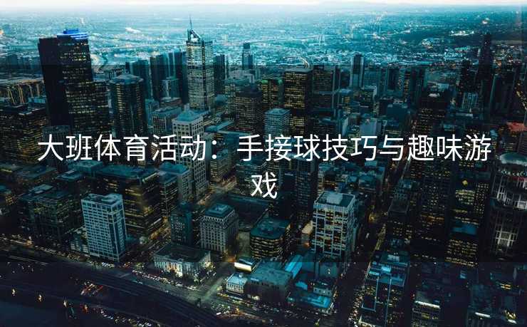 大班体育活动：手接球技巧与趣味游戏