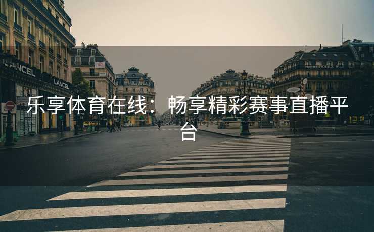 乐享体育在线：畅享精彩赛事直播平台