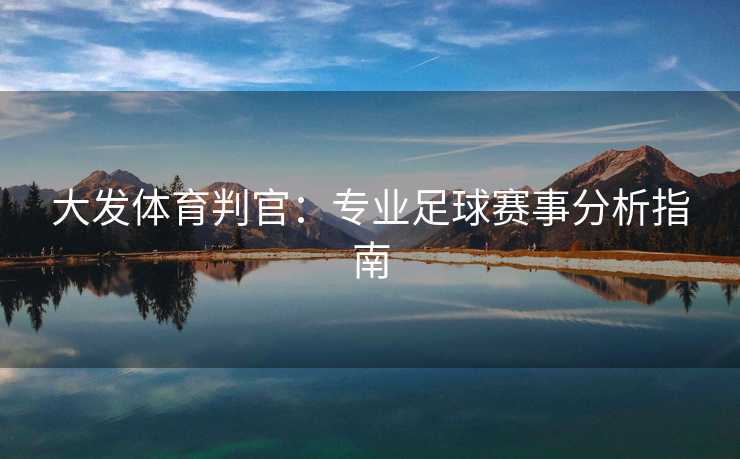 大发体育判官：专业足球赛事分析指南