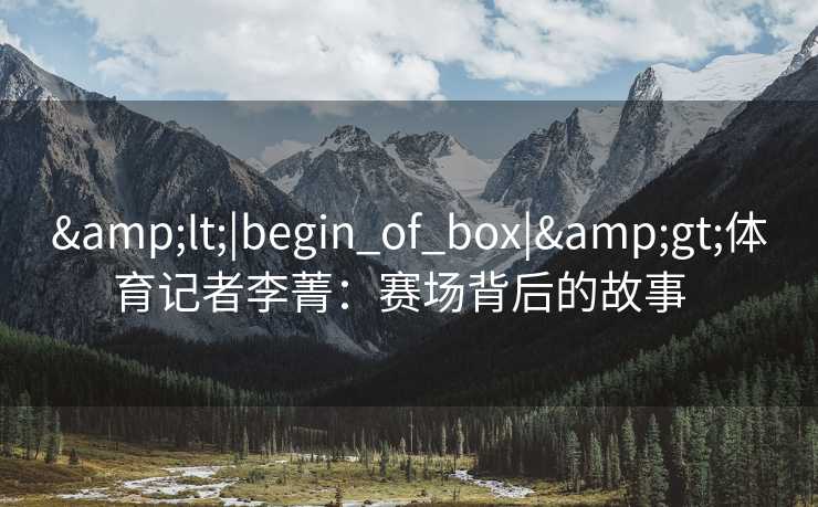 <|begin_of_box|>体育记者李菁：赛场背后的故事  