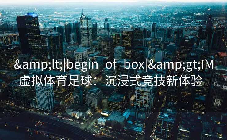 <|begin_of_box|>IM虚拟体育足球:沉浸式竞技新体验 <|begin_of_box|>IM虚拟体育足球:沉浸式竞技新体验