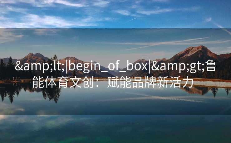 <|begin_of_box|>鲁能体育文创：赋能品牌新活力  