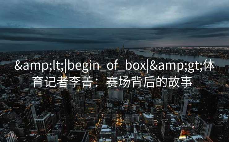 <|begin_of_box|>体育记者李菁：赛场背后的故事  