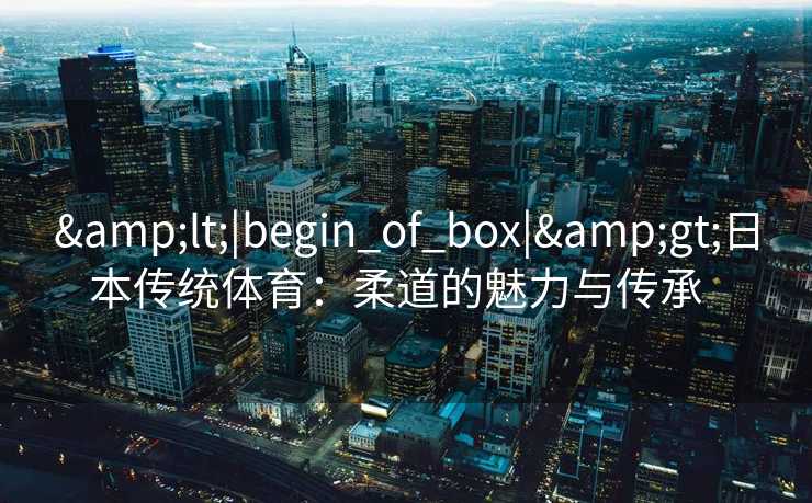 <|begin_of_box|>日本传统体育：柔道的魅力与传承  