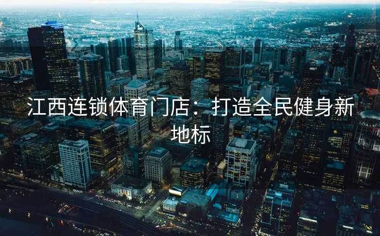 江西连锁体育门店：打造全民健身新地标