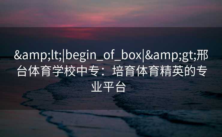 <|begin_of_box|>邢台体育学校中专：培育体育精英的专业平台  
