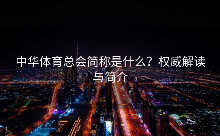 中华体育总会简称是什么？权威解读与简介