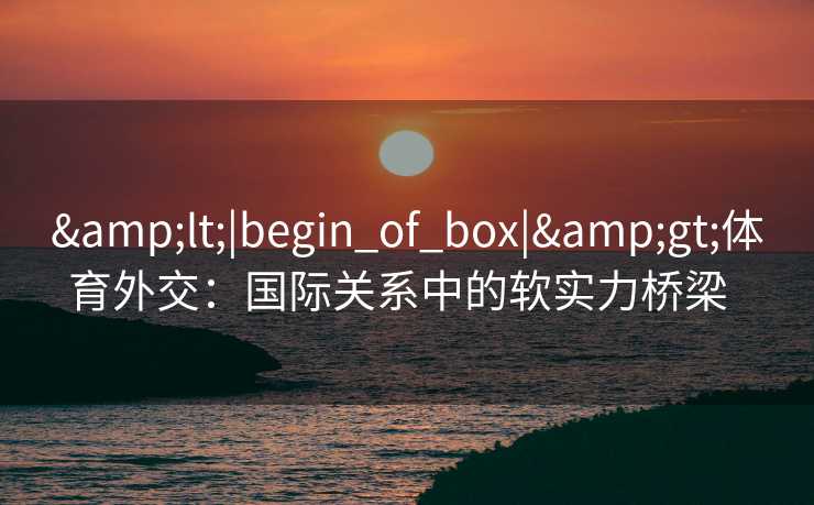 <|begin_of_box|>体育外交：国际关系中的软实力桥梁  