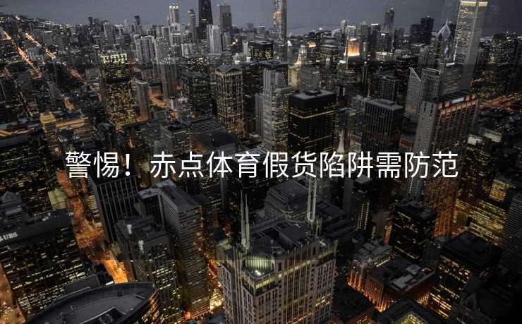 警惕！赤点体育假货陷阱需防范