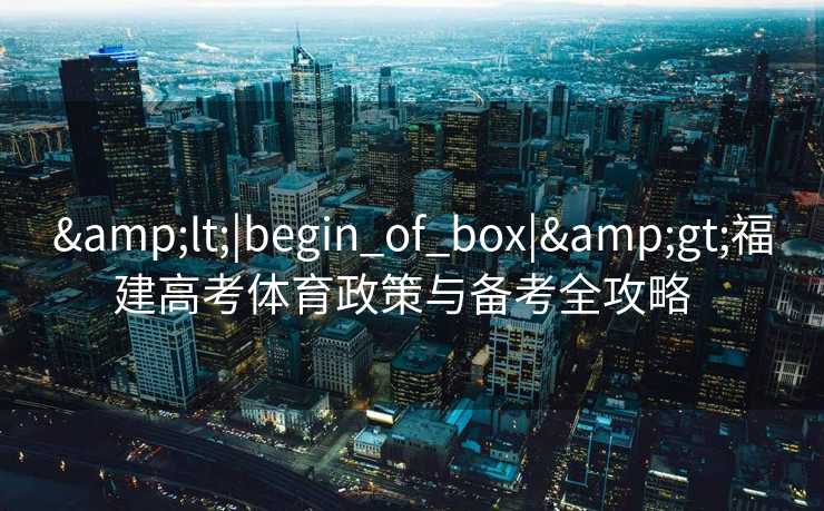 <|begin_of_box|>福建高考体育政策与备考全攻略 <|begin_of_box|>福建高考体育政策与备考全攻略