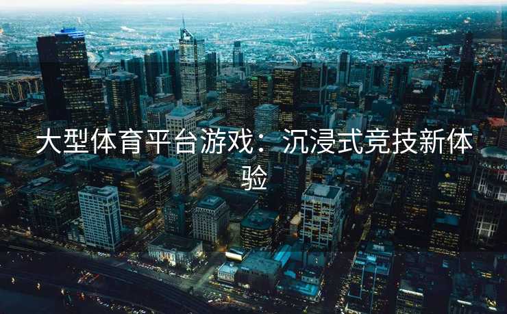 大型体育平台游戏:沉浸式竞技新体验 大型体育平台游戏:沉浸式竞技新体验