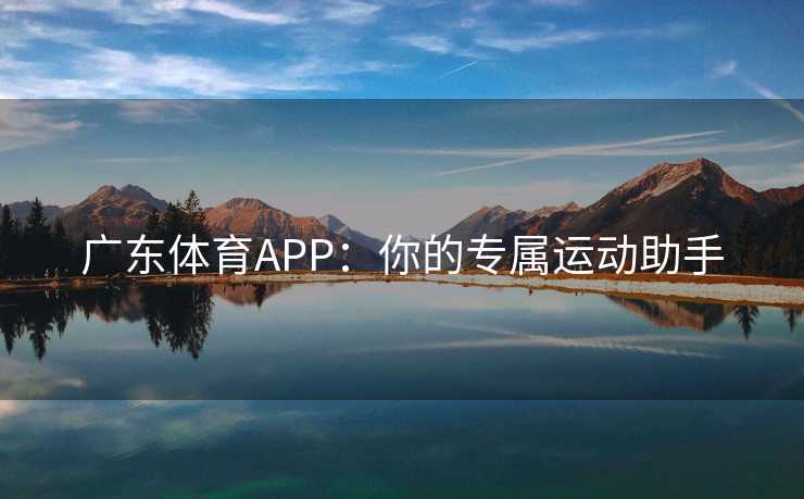 广东体育APP：你的专属运动助手