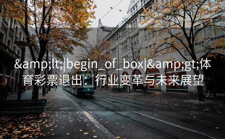 <|begin_of_box|>体育彩票退出:行业变革与未来展望 <|begin_of_box|>体育彩票退出:行业变革与未来展望