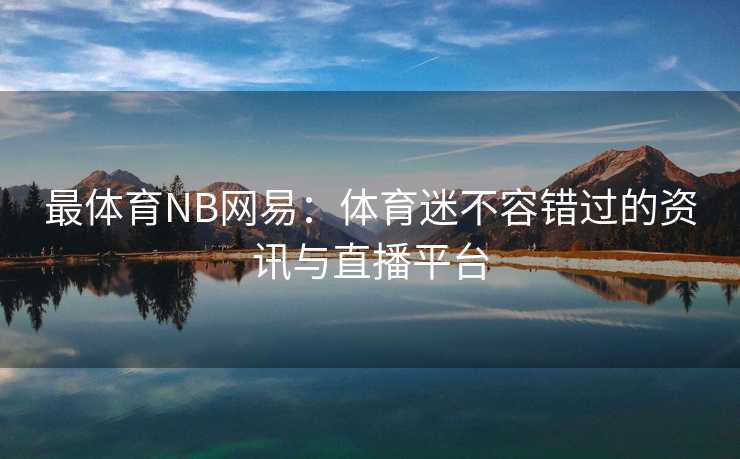 最体育NB网易：体育迷不容错过的资讯与直播平台