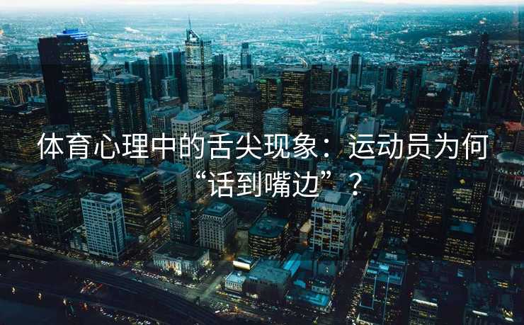 体育心理中的舌尖现象：运动员为何“话到嘴边”？