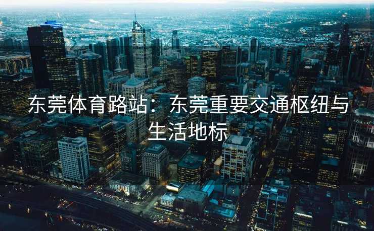 东莞体育路站：东莞重要交通枢纽与生活地标