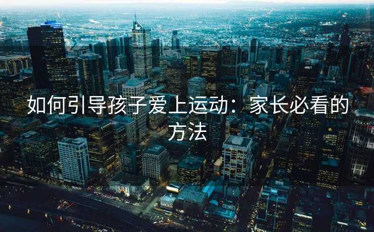 如何引导孩子爱上运动：家长必看的方法