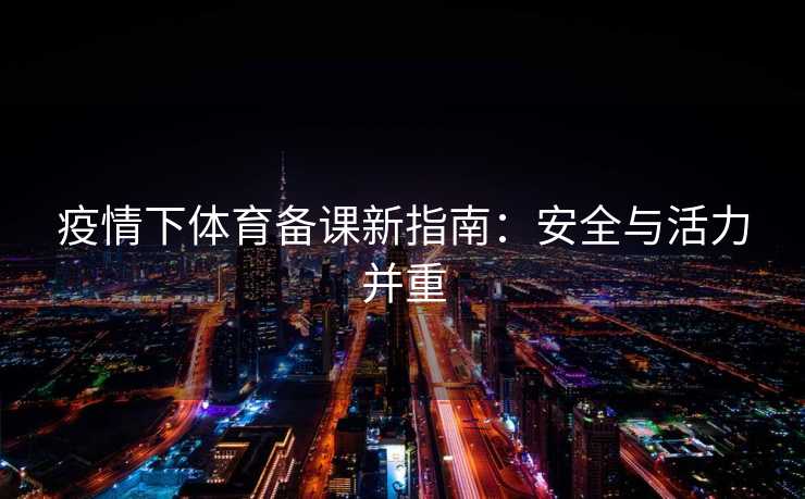 疫情下体育备课新指南:安全与活力并重 疫情下体育备课新指南:安全与活力并重