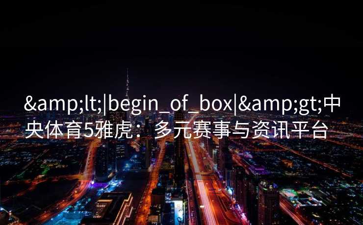 <|begin_of_box|>中央体育5雅虎:多元赛事与资讯平台 <|begin_of_box|>中央体育5雅虎:多元赛事与资讯平台