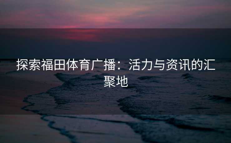 探索福田体育广播：活力与资讯的汇聚地