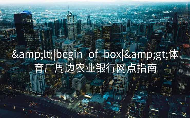 <|begin_of_box|>体育厂周边农业银行网点指南