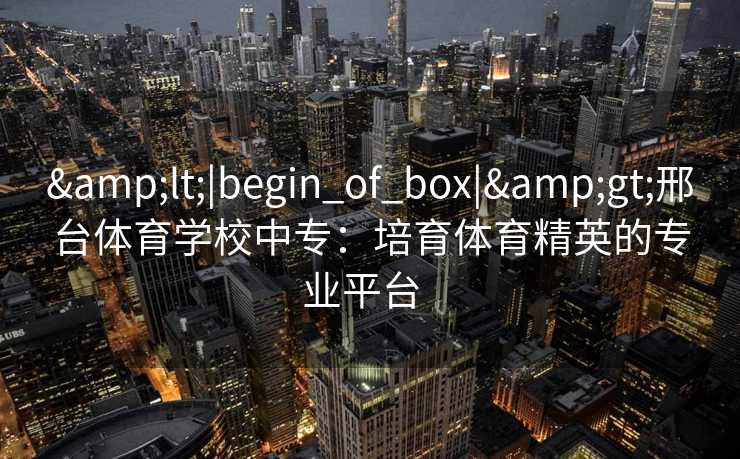 <|begin_of_box|>邢台体育学校中专：培育体育精英的专业平台  