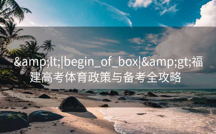 <|begin_of_box|>福建高考体育政策与备考全攻略 <|begin_of_box|>福建高考体育政策与备考全攻略