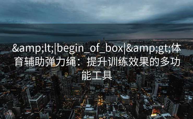 <|begin_of_box|>体育辅助弹力绳：提升训练效果的多功能工具