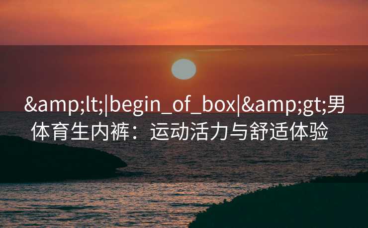 <|begin_of_box|>男体育生内裤:运动活力与舒适体验 <|begin_of_box|>男体育生内裤:运动活力与舒适体验