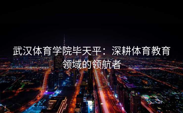 武汉体育学院毕天平:深耕体育教育领域的领航者 武汉体育学院毕天平:深耕体育教育领域的领航者