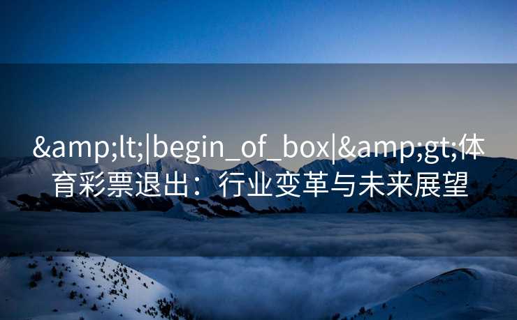 <|begin_of_box|>体育彩票退出:行业变革与未来展望 <|begin_of_box|>体育彩票退出:行业变革与未来展望