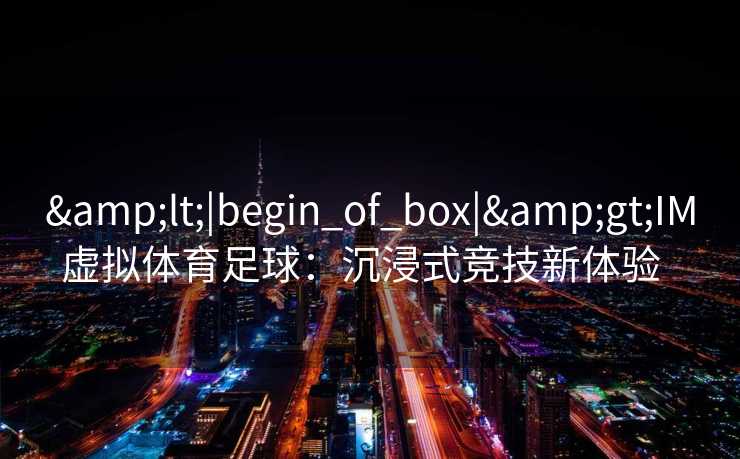 <|begin_of_box|>IM虚拟体育足球:沉浸式竞技新体验 <|begin_of_box|>IM虚拟体育足球:沉浸式竞技新体验