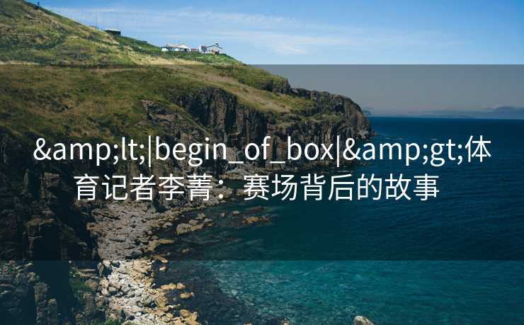 <|begin_of_box|>体育记者李菁：赛场背后的故事  