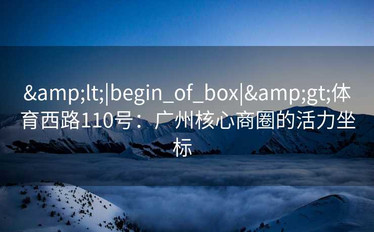 <|begin_of_box|>体育西路110号：广州核心商圈的活力坐标  