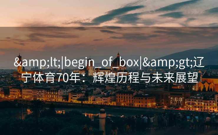 <|begin_of_box|>辽宁体育70年:辉煌历程与未来展望 <|begin_of_box|>辽宁体育70年:辉煌历程与未来展望