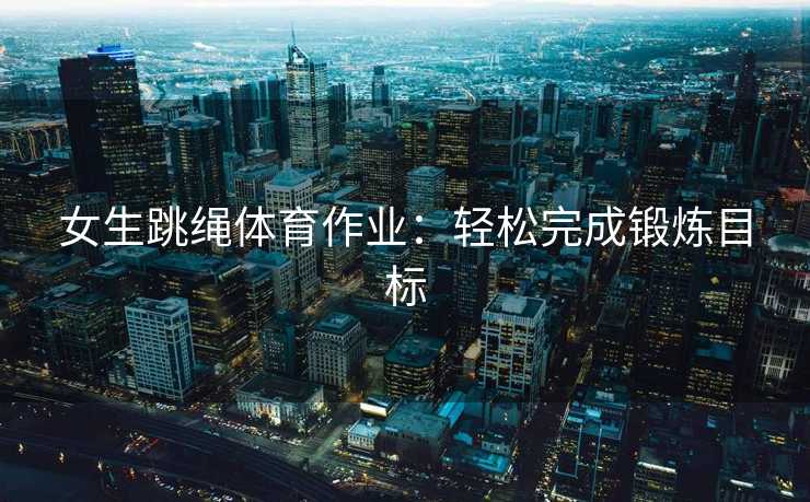 女生跳绳体育作业：轻松完成锻炼目标