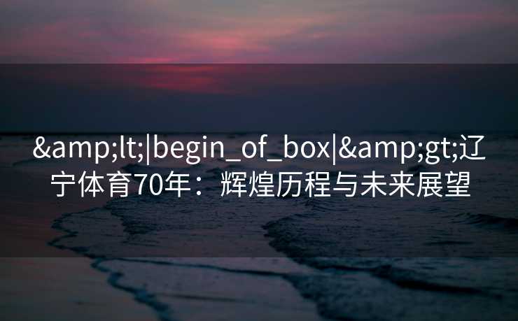 <|begin_of_box|>辽宁体育70年:辉煌历程与未来展望 <|begin_of_box|>辽宁体育70年:辉煌历程与未来展望