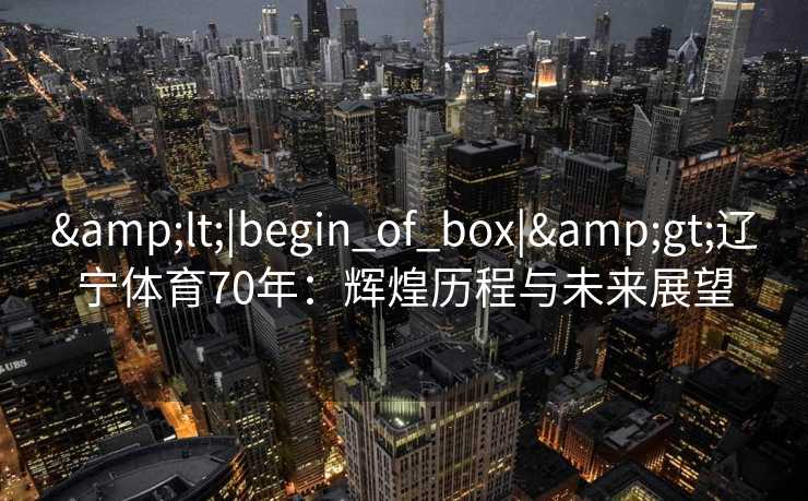 <|begin_of_box|>辽宁体育70年:辉煌历程与未来展望 <|begin_of_box|>辽宁体育70年:辉煌历程与未来展望