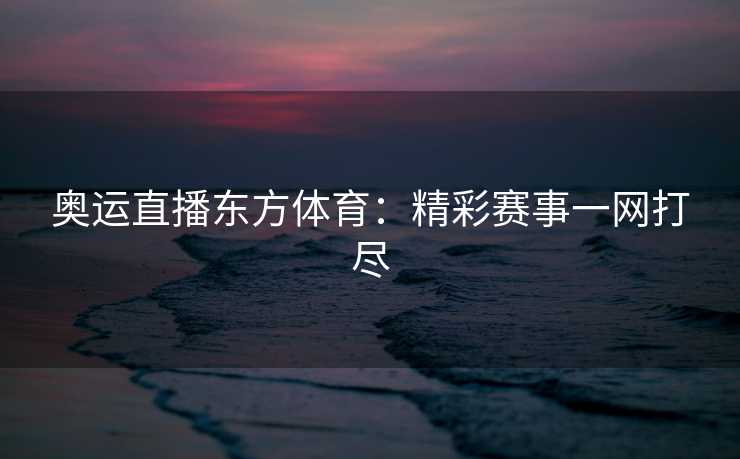 奥运直播东方体育：精彩赛事一网打尽