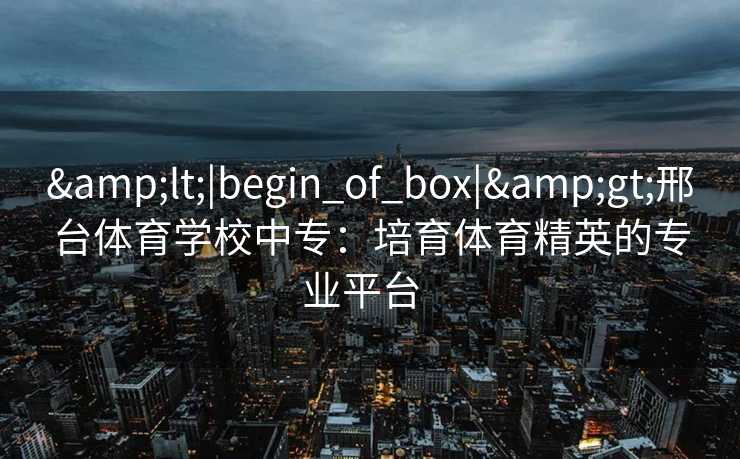 <|begin_of_box|>邢台体育学校中专：培育体育精英的专业平台  